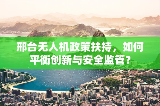 邢台无人机政策扶持，如何平衡创新与安全监管？
