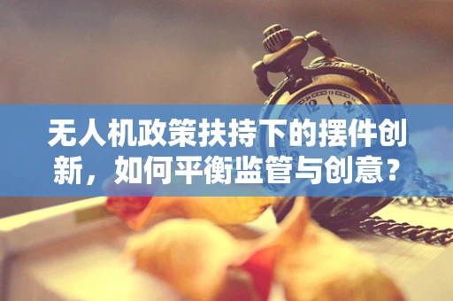 无人机政策扶持下的摆件创新，如何平衡监管与创意？