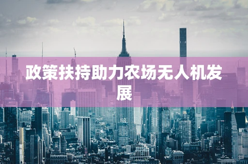 政策扶持助力农场无人机发展