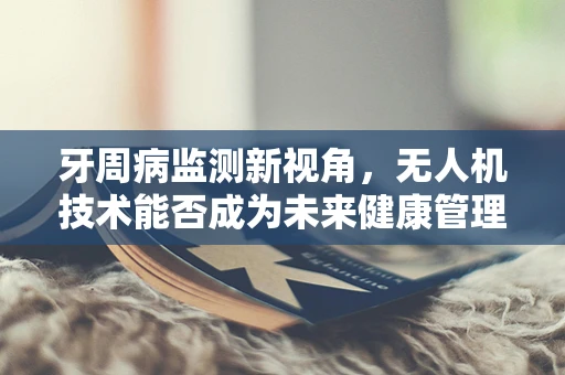 牙周病监测新视角，无人机技术能否成为未来健康管理的‘空中哨兵’？