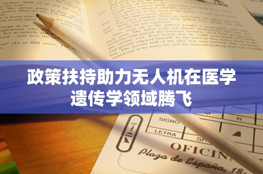 政策扶持助力无人机在医学遗传学领域腾飞