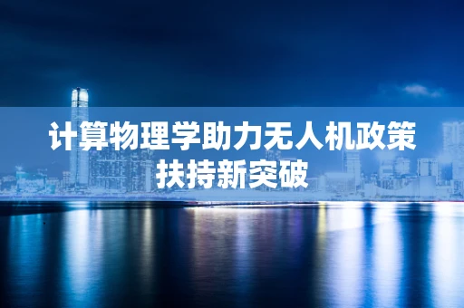 计算物理学助力无人机政策扶持新突破