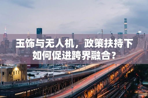 玉饰与无人机，政策扶持下如何促进跨界融合？