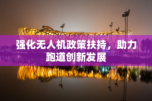 强化无人机政策扶持，助力跑道创新发展
