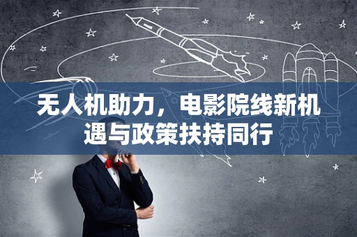 无人机助力，电影院线新机遇与政策扶持同行