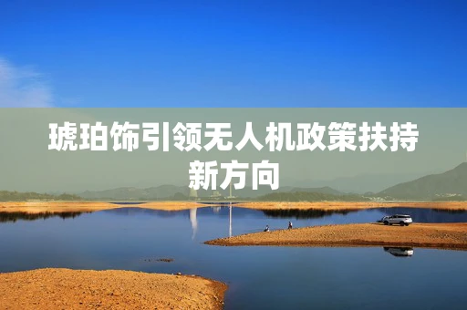琥珀饰引领无人机政策扶持新方向