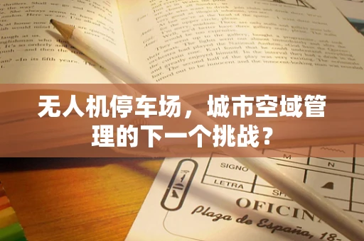 无人机停车场，城市空域管理的下一个挑战？