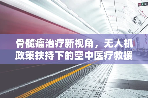 骨髓瘤治疗新视角，无人机政策扶持下的空中医疗救援潜力