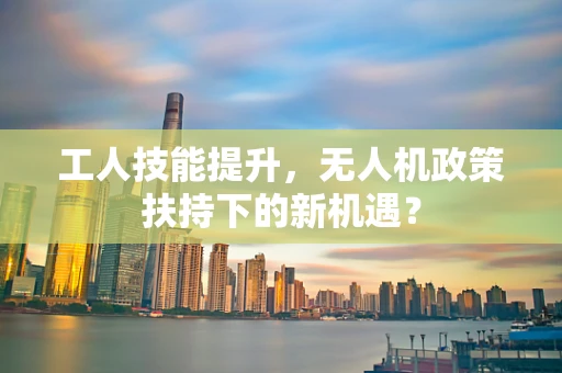 工人技能提升，无人机政策扶持下的新机遇？