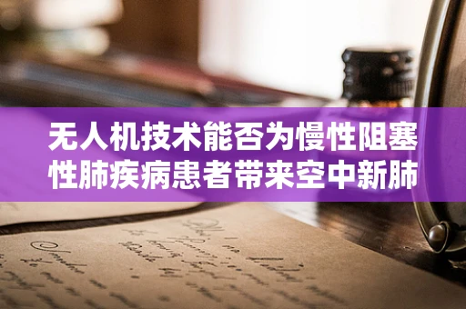 无人机技术能否为慢性阻塞性肺疾病患者带来空中新肺生机？