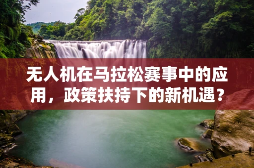无人机在马拉松赛事中的应用，政策扶持下的新机遇？