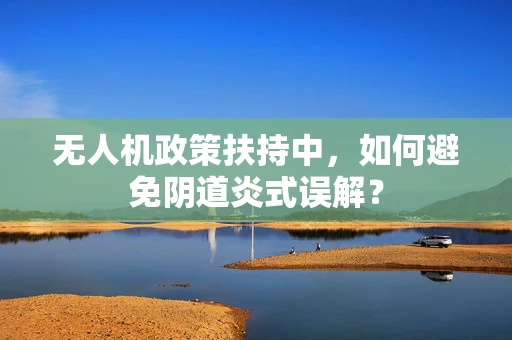 无人机政策扶持中，如何避免阴道炎式误解？