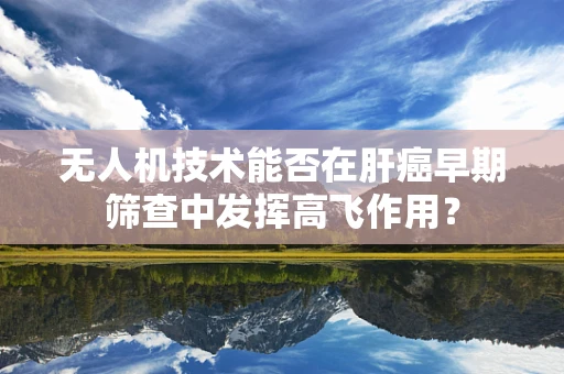 无人机技术能否在肝癌早期筛查中发挥高飞作用？