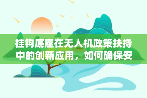 挂钩底座在无人机政策扶持中的创新应用，如何确保安全与合规？