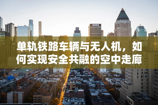 单轨铁路车辆与无人机，如何实现安全共融的空中走廊？