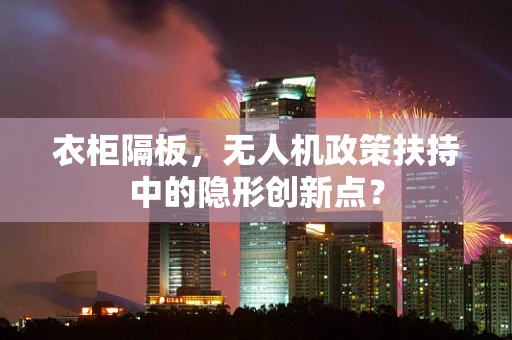 衣柜隔板，无人机政策扶持中的隐形创新点？