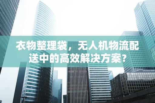 衣物整理袋，无人机物流配送中的高效解决方案？