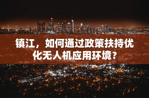 镇江，如何通过政策扶持优化无人机应用环境？