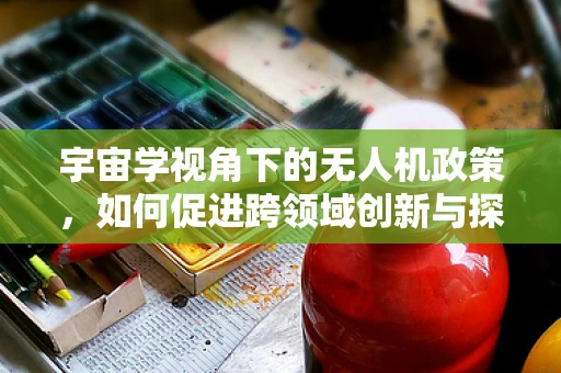 宇宙学视角下的无人机政策，如何促进跨领域创新与探索？