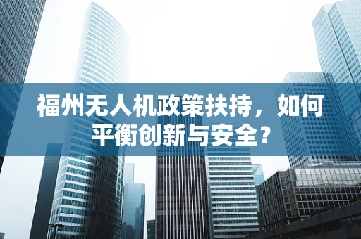 福州无人机政策扶持，如何平衡创新与安全？