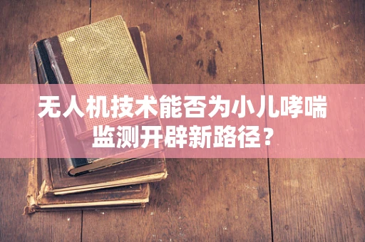无人机技术能否为小儿哮喘监测开辟新路径？