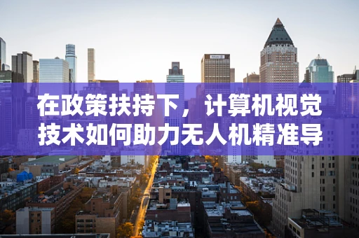 在政策扶持下，计算机视觉技术如何助力无人机精准导航？