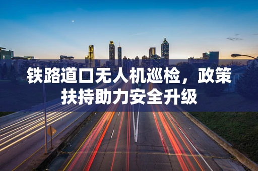 铁路道口无人机巡检，政策扶持助力安全升级