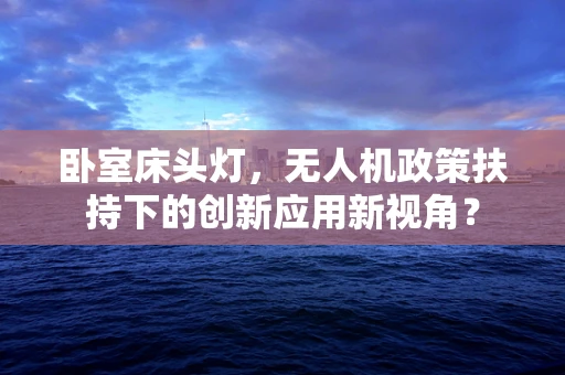 卧室床头灯，无人机政策扶持下的创新应用新视角？