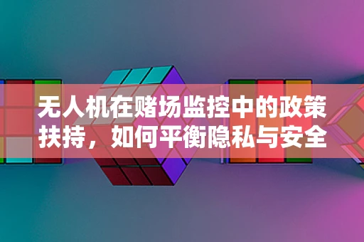 无人机在赌场监控中的政策扶持，如何平衡隐私与安全？