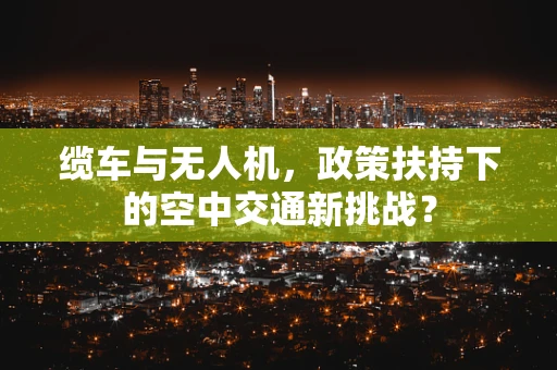 缆车与无人机，政策扶持下的空中交通新挑战？