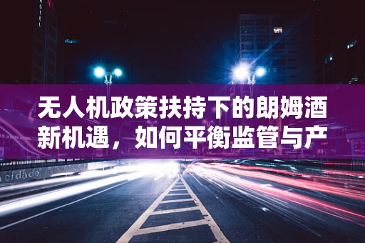 无人机政策扶持下的朗姆酒新机遇，如何平衡监管与产业发展？