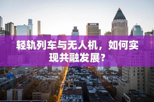 轻轨列车与无人机，如何实现共融发展？