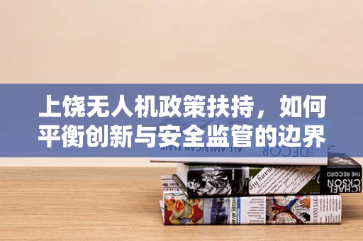 上饶无人机政策扶持，如何平衡创新与安全监管的边界？