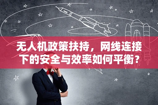 无人机政策扶持，网线连接下的安全与效率如何平衡？