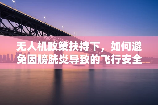 无人机政策扶持下，如何避免因膀胱炎导致的飞行安全风险？