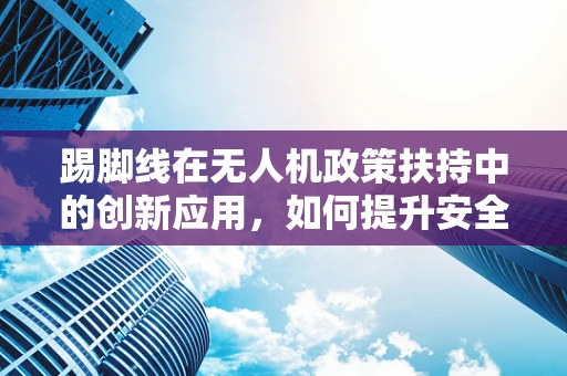 踢脚线在无人机政策扶持中的创新应用，如何提升安全监管的‘隐形防线’？