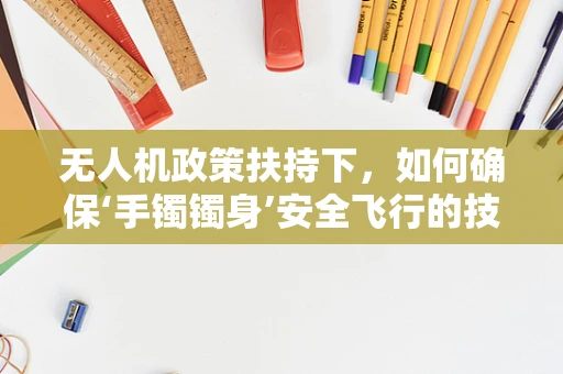 无人机政策扶持下，如何确保‘手镯镯身’安全飞行的技术难题？