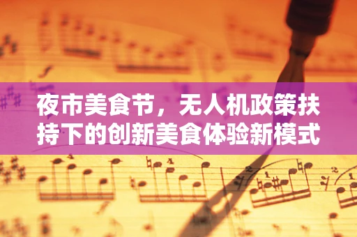 夜市美食节，无人机政策扶持下的创新美食体验新模式？