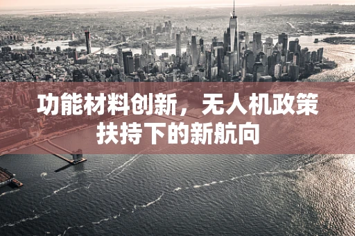 功能材料创新，无人机政策扶持下的新航向
