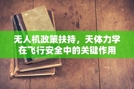 无人机政策扶持，天体力学在飞行安全中的关键作用