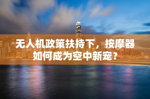 无人机政策扶持下，按摩器如何成为空中新宠？