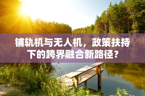 铺轨机与无人机，政策扶持下的跨界融合新路径？