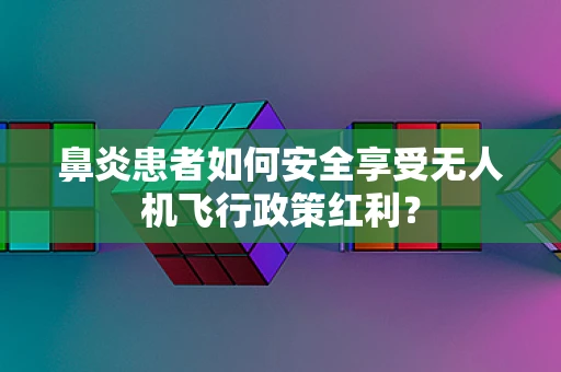 鼻炎患者如何安全享受无人机飞行政策红利？