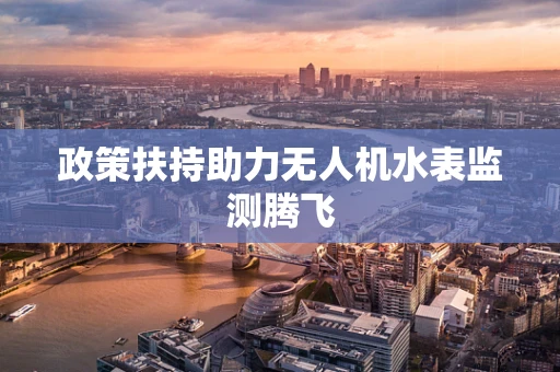 政策扶持助力无人机水表监测腾飞