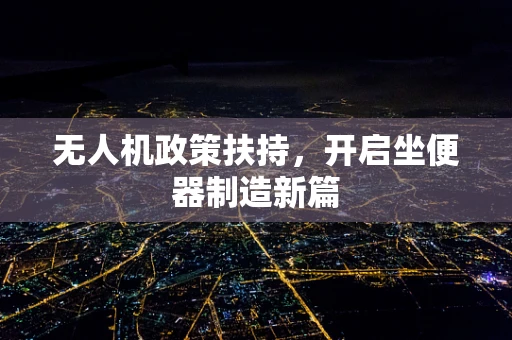 无人机政策扶持，开启坐便器制造新篇
