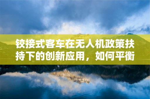 铰接式客车在无人机政策扶持下的创新应用，如何平衡安全与效率？