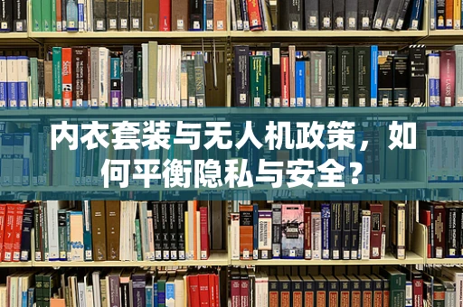 内衣套装与无人机政策，如何平衡隐私与安全？