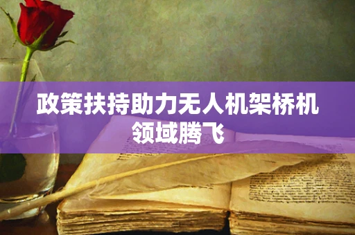 政策扶持助力无人机架桥机领域腾飞