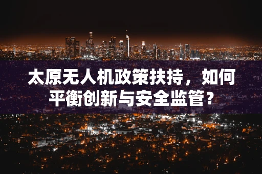 太原无人机政策扶持，如何平衡创新与安全监管？