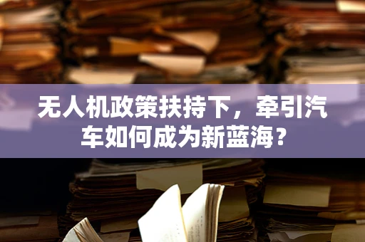 无人机政策扶持下，牵引汽车如何成为新蓝海？